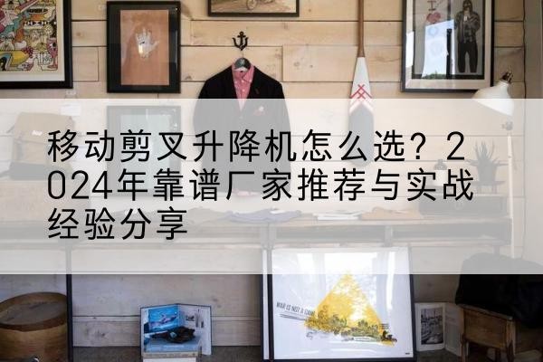 绿春升降平台厂家推荐-移动剪叉升降机怎么选?2024年靠谱厂家推荐与实战经验分享