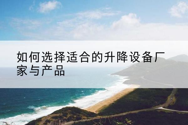 绿春电动升降平台厂家-如何选择适合的升降设备厂家与产品