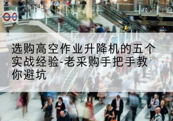 绿春高空作业升降机厂家-选购高空作业升降机的五个实战经验-老采购手把手教你避坑
