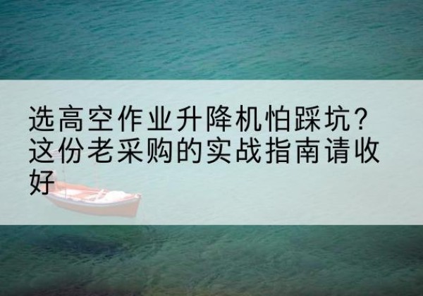 绿春高空作业升降机厂家推荐-选高空作业升降机怕踩坑？这份老采购的实战指南请收好