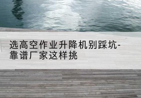 绿春剪叉式升降机厂家-选高空作业升降机别踩坑-靠谱厂家这样挑
