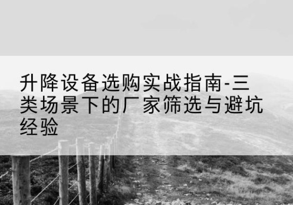 绿春移动式升降机厂家推荐-升降设备选购实战指南-三类场景下的厂家筛选与避坑经验