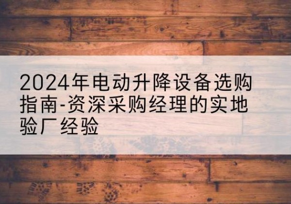 绿春电动剪叉升降平台厂家-2024年电动升降设备选购指南-资深采购经理的实地验厂经验