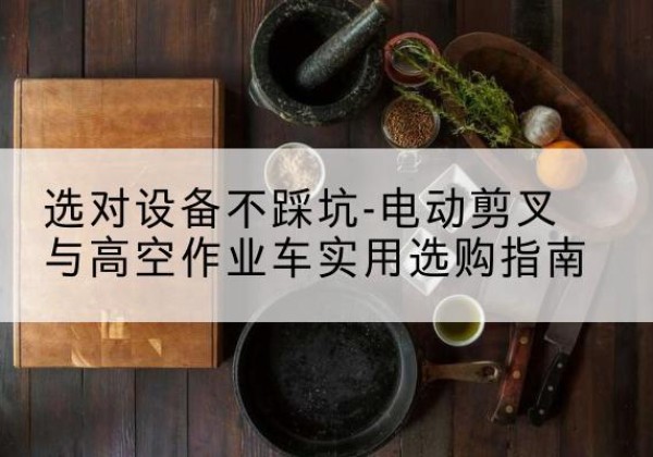 绿春电动剪叉升降平台怎么选-选对设备不踩坑-电动剪叉与高空作业车实用选购指南