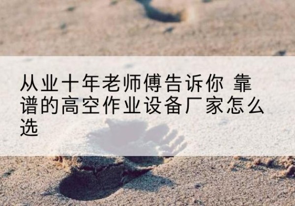绿春高空作业升降机厂家推荐-从业十年老师傅告诉你 靠谱的高空作业设备厂家怎么选