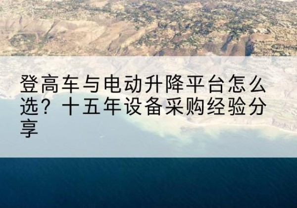 绿春登高车厂家厂家-登高车与电动升降平台怎么选？十五年设备采购经验分享