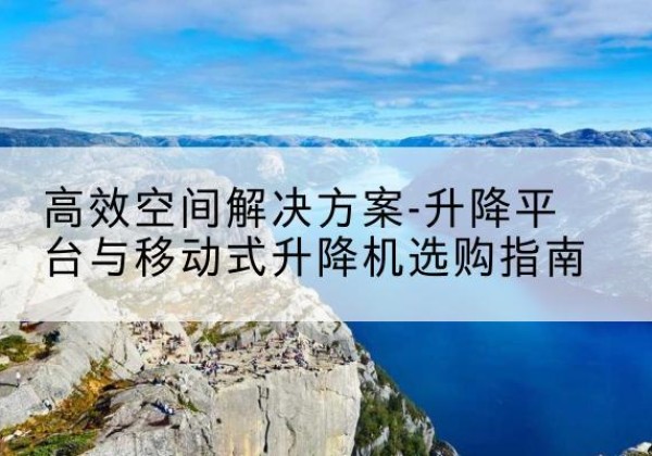 绿春升降平台厂家-*空间解决方案-升降平台与移动式升降机选购指南