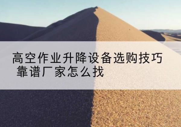 绿春电动升降平台厂家推荐-高空作业升降设备选购技巧 靠谱厂家怎么找