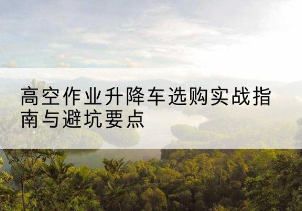 绿春升降车怎么选-高空作业升降车选购实战指南与避坑要点