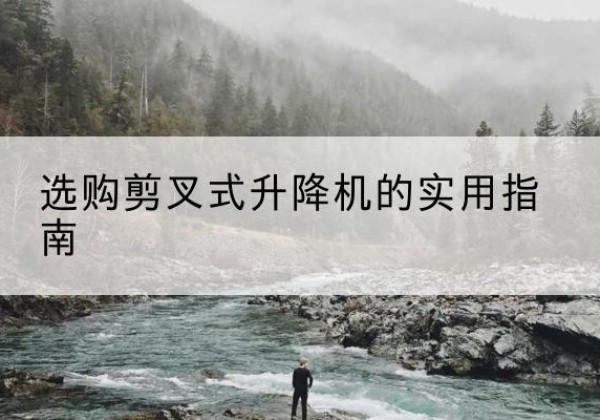 绿春剪叉式升降机怎么选-选购剪叉式升降机的实用指南
