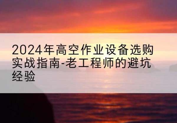 绿春高空作业升降机厂家推荐-2024年高空作业设备选购实战指南-老工程师的避坑经验