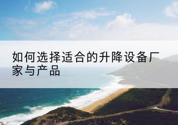 绿春电动升降平台厂家-如何选择适合的升降设备厂家与产品